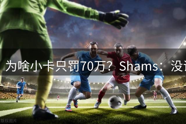 为啥小卡只罚70万？Shams：没证据，也许他没看银行账户